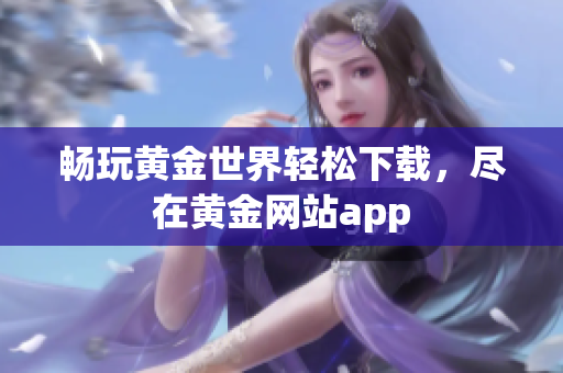 畅玩黄金世界轻松下载，尽在黄金网站app