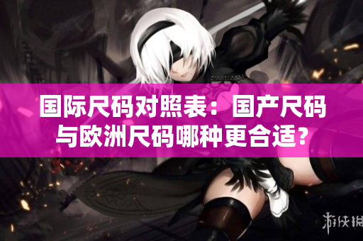 国际尺码对照表：国产尺码与欧洲尺码哪种更合适？