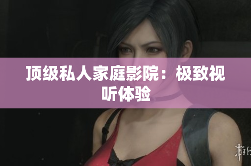 顶级私人家庭影院：极致视听体验