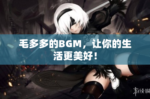 毛多多的BGM，让你的生活更美好！