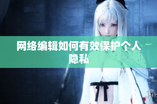 网络编辑如何有效保护个人隐私