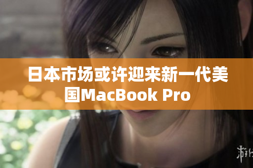 日本市场或许迎来新一代美国MacBook Pro