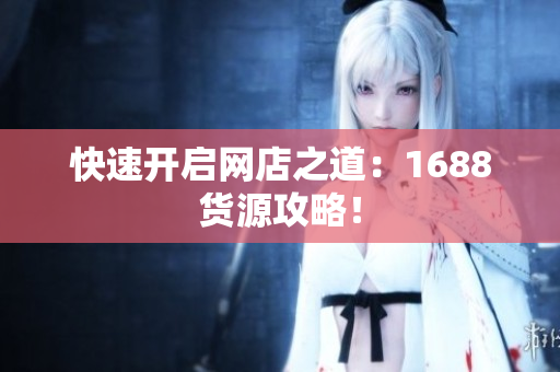 快速开启网店之道：1688货源攻略！