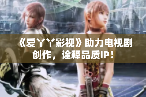 《爱丫丫影视》助力电视剧创作，诠释品质IP！