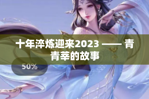 十年淬炼迎来2023 —— 青青莘的故事