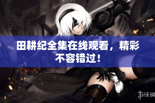 田耕纪全集在线观看，精彩不容错过！