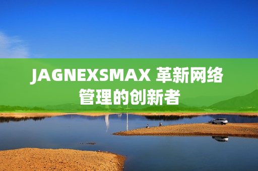 JAGNEXSMAX 革新网络管理的创新者