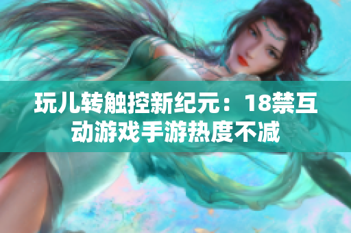 玩儿转触控新纪元：18禁互动游戏手游热度不减
