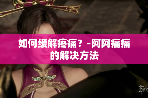 如何缓解疼痛？-阿阿痛痛的解决方法