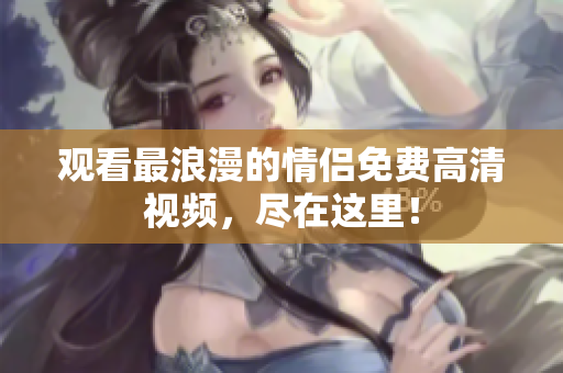 观看最浪漫的情侣免费高清视频，尽在这里！
