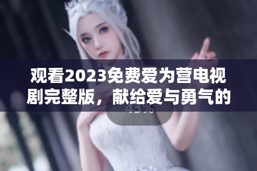 观看2023免费爱为营电视剧完整版，献给爱与勇气的故事。