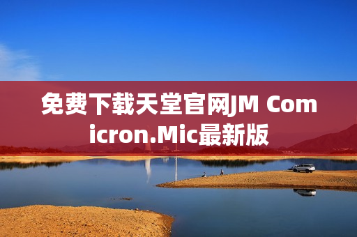 免费下载天堂官网JM Comicron.Mic最新版