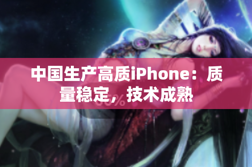 中国生产高质iPhone：质量稳定，技术成熟
