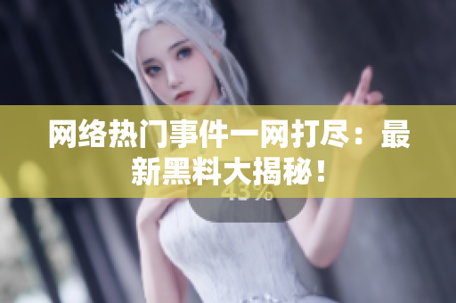 网络热门事件一网打尽：最新黑料大揭秘！