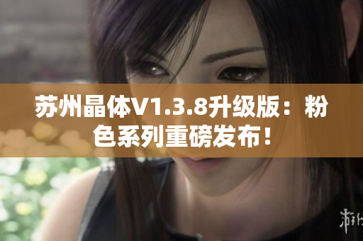 苏州晶体V1.3.8升级版：粉色系列重磅发布！