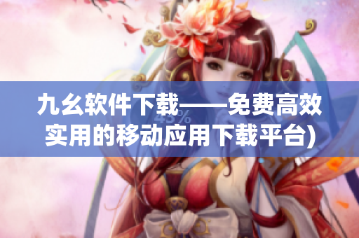 九幺软件下载——免费高效实用的移动应用下载平台)