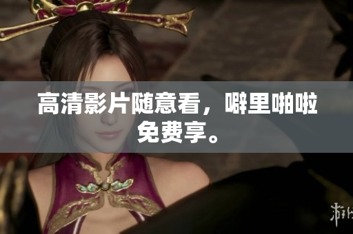 高清影片随意看，噼里啪啦免费享。