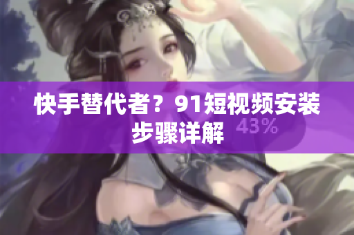 快手替代者？91短视频安装步骤详解