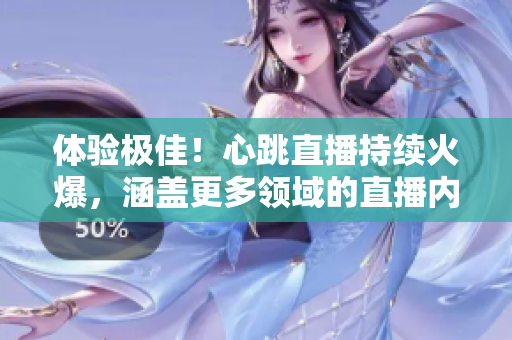 体验极佳！心跳直播持续火爆，涵盖更多领域的直播内容吸引了大批观众