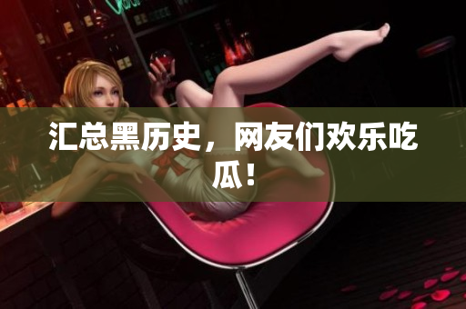 汇总黑历史，网友们欢乐吃瓜！
