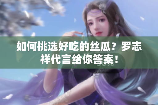 如何挑选好吃的丝瓜？罗志祥代言给你答案！
