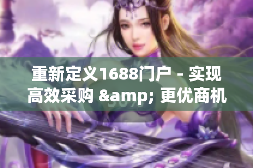 重新定义1688门户 - 实现高效采购 & 更优商机