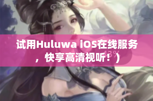 试用Huluwa iOS在线服务，快享高清视听！)