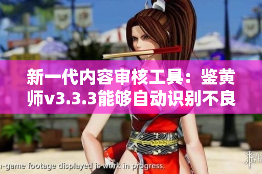 新一代内容审核工具：鉴黄师v3.3.3能够自动识别不良内容