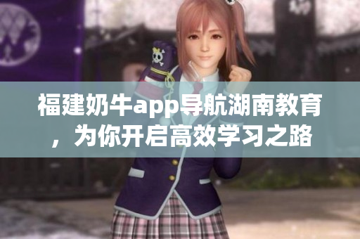 福建奶牛app导航湖南教育，为你开启高效学习之路