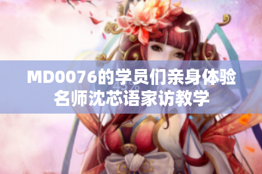 MD0076的学员们亲身体验名师沈芯语家访教学