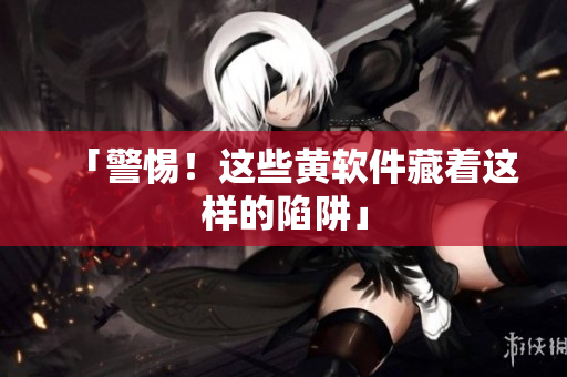 「警惕！这些黄软件藏着这样的陷阱」