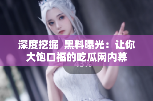 深度挖掘  黑料曝光：让你大饱口福的吃瓜网内幕