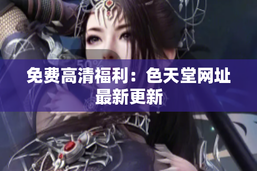 免费高清福利：色天堂网址最新更新
