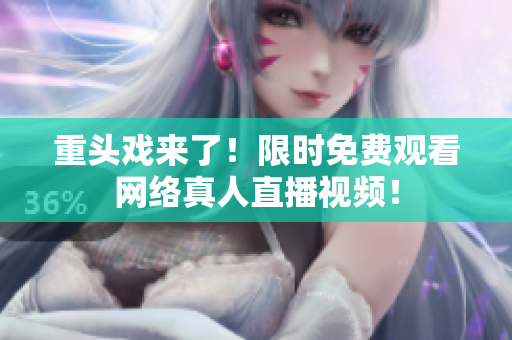 重头戏来了！限时免费观看网络真人直播视频！