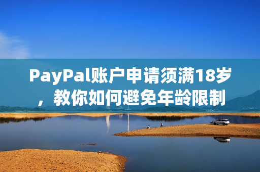 PayPal账户申请须满18岁，教你如何避免年龄限制