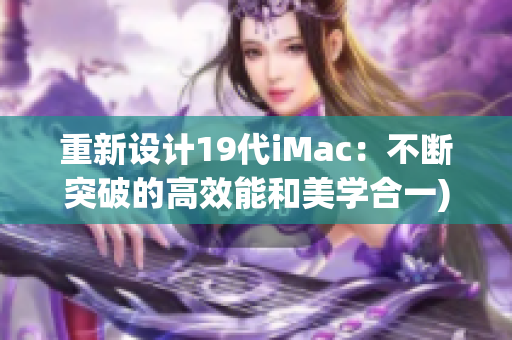 重新设计19代iMac：不断突破的高效能和美学合一)