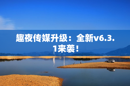趣夜传媒升级：全新v6.3.1来袭！