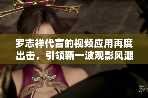罗志祥代言的视频应用再度出击，引领新一波观影风潮！