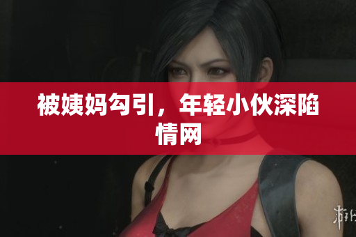 被姨妈勾引，年轻小伙深陷情网