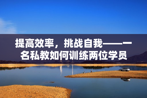 提高效率，挑战自我——一名私教如何训练两位学员