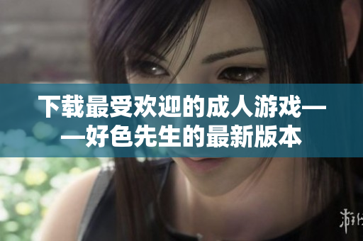 下载最受欢迎的成人游戏——好色先生的最新版本