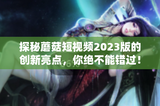 探秘蘑菇短视频2023版的创新亮点，你绝不能错过！