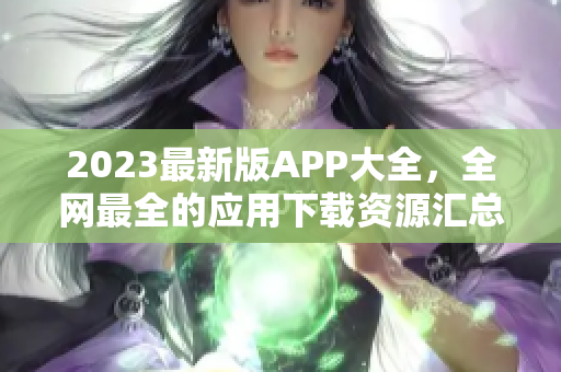 2023最新版APP大全，全网最全的应用下载资源汇总