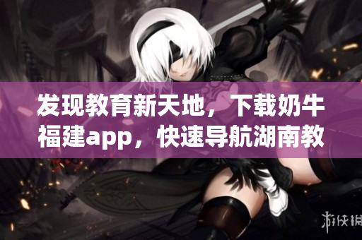 发现教育新天地，下载奶牛福建app，快速导航湖南教育。
