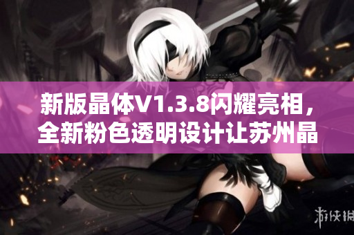 新版晶体V1.3.8闪耀亮相，全新粉色透明设计让苏州晶体倍感时尚