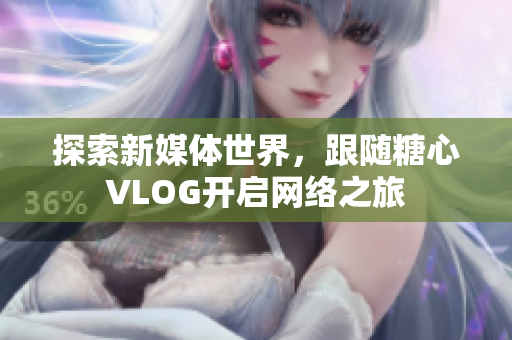 探索新媒体世界，跟随糖心VLOG开启网络之旅