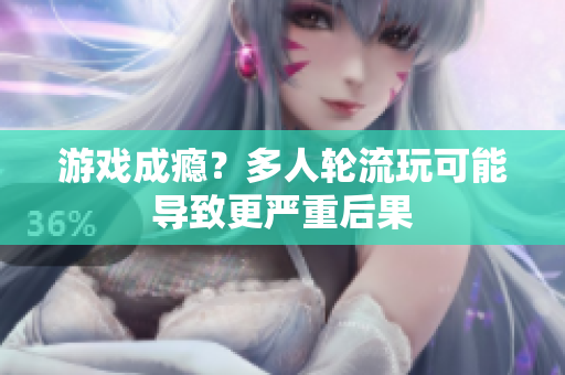 游戏成瘾？多人轮流玩可能导致更严重后果