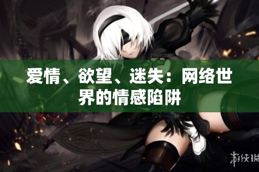 爱情、欲望、迷失：网络世界的情感陷阱