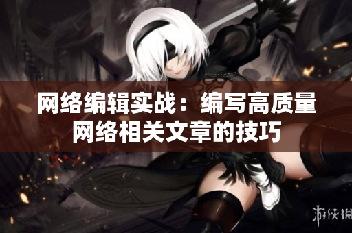 网络编辑实战：编写高质量网络相关文章的技巧