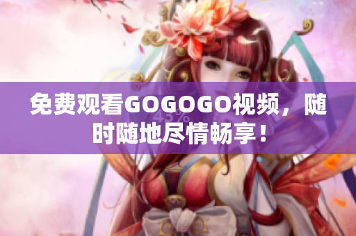免费观看GOGOGO视频，随时随地尽情畅享！
